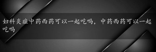 妇科炎症中药西药可以一起吃吗，中药西药可以一起吃吗