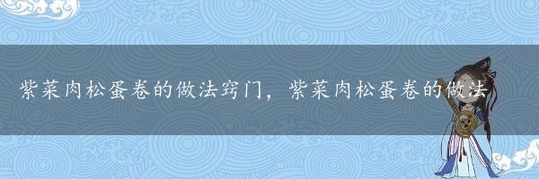 紫菜肉松蛋卷的做法窍门，紫菜肉松蛋卷的做法