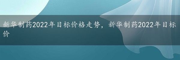 新华制药2022年目标价格走势，新华制药2022年目标价