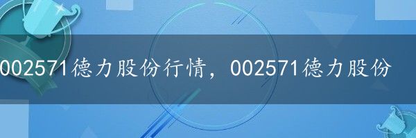 002571德力股份行情，002571德力股份