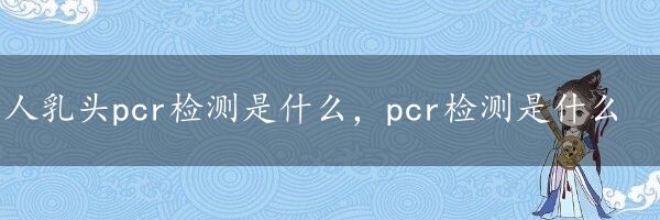 人乳头pcr检测是什么，pcr检测是什么