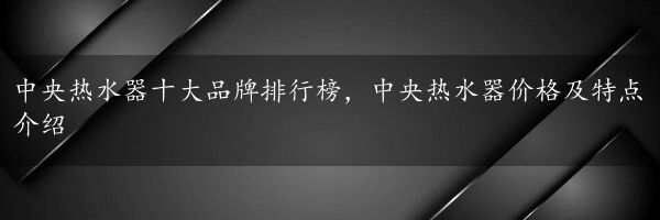 中央热水器十大品牌排行榜，中央热水器价格及特点介绍