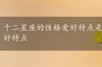 十二星座的性格爱好特点是什么，十二星座的性格爱好特点