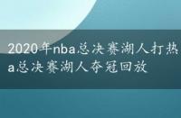 2020年nba总决赛湖人打热火全场录像回放，2020nba总决赛湖人夺冠回放