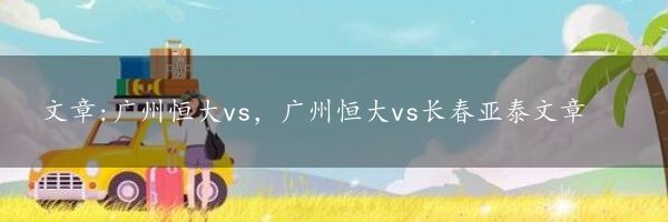 文章:广州恒大vs，广州恒大vs长春亚泰文章