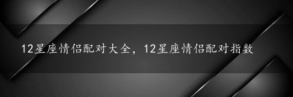 12星座情侣配对大全，12星座情侣配对指数