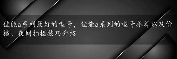 佳能a系列最好的型号，佳能a系列的型号推荐以及价格、夜间拍摄技巧介绍