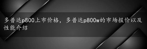 多普达p800上市价格，多普达p800w的市场报价以及性能介绍