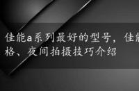 佳能a系列最好的型号，佳能a系列的型号推荐以及价格、夜间拍摄技巧介绍