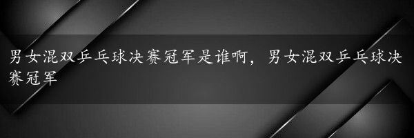 男女混双乒乓球决赛冠军是谁啊，男女混双乒乓球决赛冠军