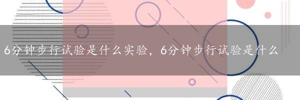 6分钟步行试验是什么实验，6分钟步行试验是什么