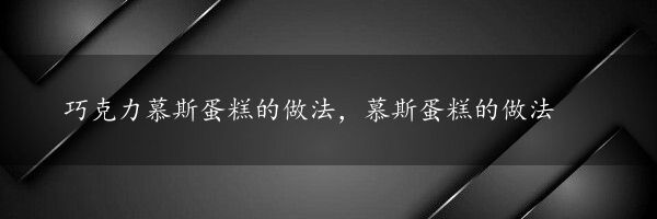 巧克力慕斯蛋糕的做法，慕斯蛋糕的做法