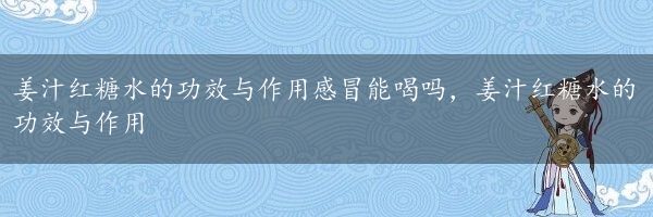 姜汁红糖水的功效与作用感冒能喝吗，姜汁红糖水的功效与作用