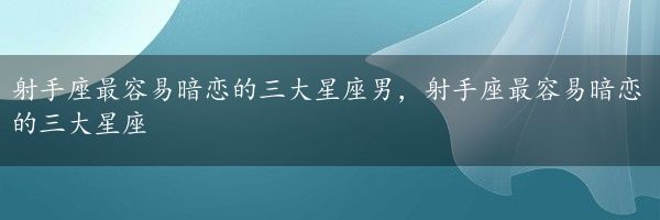 射手座最容易暗恋的三大星座男，射手座最容易暗恋的三大星座