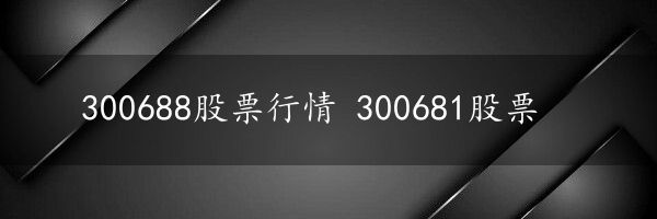 300688股票行情 300681股票