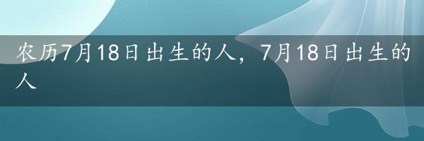 农历7月18日出生的人，7月18日出生的人