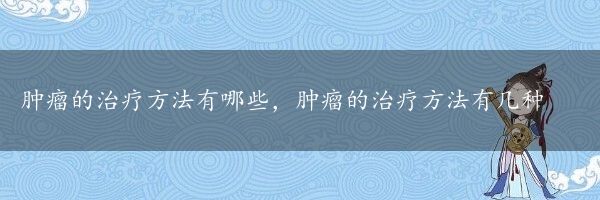 肿瘤的治疗方法有哪些，肿瘤的治疗方法有几种