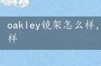 oakley镜架怎么样，oakley太阳镜怎么样