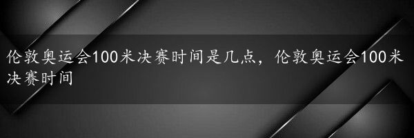 伦敦奥运会100米决赛时间是几点，伦敦奥运会100米决赛时间