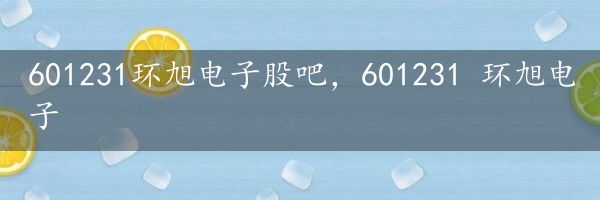 601231环旭电子股吧，601231 环旭电子