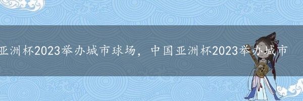 亚洲杯2023举办城市球场，中国亚洲杯2023举办城市