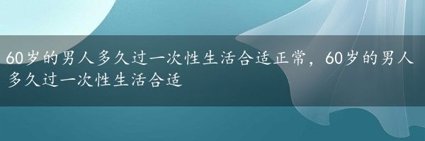 60岁的男人多久过一次性生活合适正常，60岁的男人多久过一次性生活合适