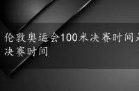 伦敦奥运会100米决赛时间是几点，伦敦奥运会100米决赛时间