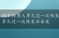 60岁的男人多久过一次性生活合适正常，60岁的男人多久过一次性生活合适