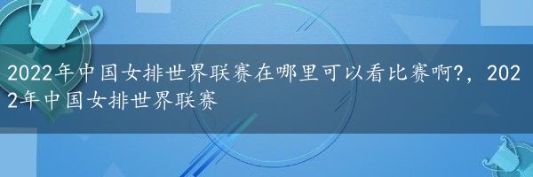 2022年中国女排世界联赛在哪里可以看比赛啊?，2022年中国女排世界联赛