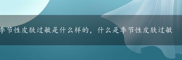 季节性皮肤过敏是什么样的，什么是季节性皮肤过敏