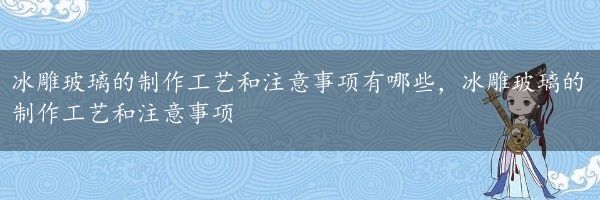 冰雕玻璃的制作工艺和注意事项有哪些，冰雕玻璃的制作工艺和注意事项