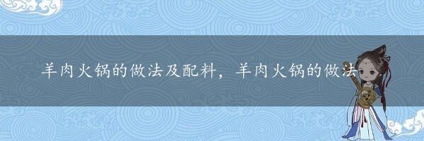 羊肉火锅的做法及配料，羊肉火锅的做法