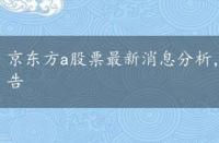 京东方a股票最新消息分析，京东方a股票最新消息公告