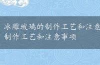 冰雕玻璃的制作工艺和注意事项有哪些，冰雕玻璃的制作工艺和注意事项