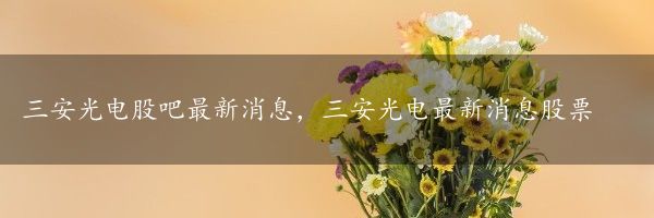 三安光电股吧最新消息，三安光电最新消息股票