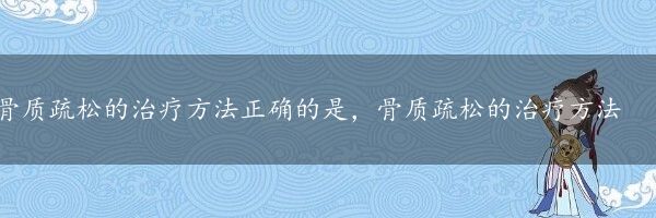 骨质疏松的治疗方法正确的是，骨质疏松的治疗方法