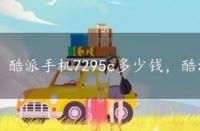 酷派手机7295c多少钱，酷派7296手机套价格介绍