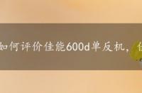 如何评价佳能600d单反机，佳能单反相机600d怎么样