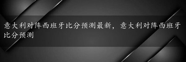 意大利对阵西班牙比分预测最新，意大利对阵西班牙比分预测