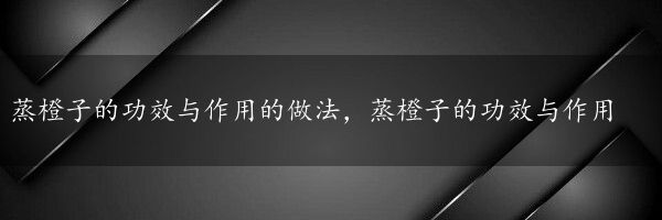 蒸橙子的功效与作用的做法，蒸橙子的功效与作用