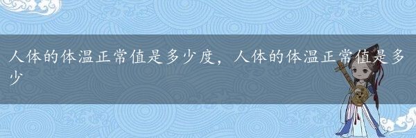 人体的体温正常值是多少度，人体的体温正常值是多少