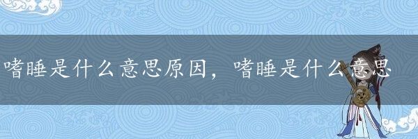 嗜睡是什么意思原因，嗜睡是什么意思