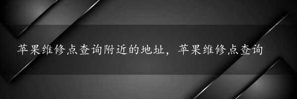 苹果维修点查询附近的地址，苹果维修点查询