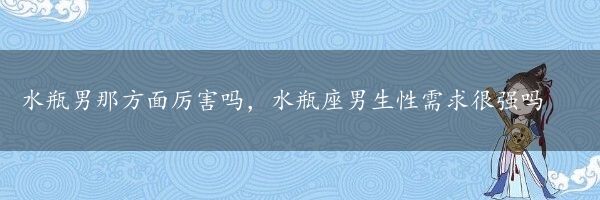 水瓶男那方面厉害吗，水瓶座男生性需求很强吗