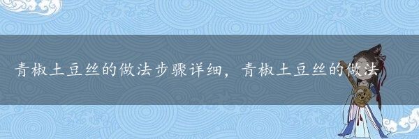 青椒土豆丝的做法步骤详细，青椒土豆丝的做法