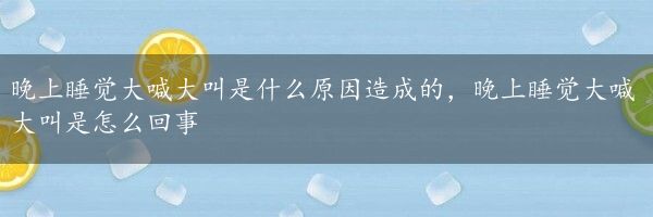 晚上睡觉大喊大叫是什么原因造成的，晚上睡觉大喊大叫是怎么回事