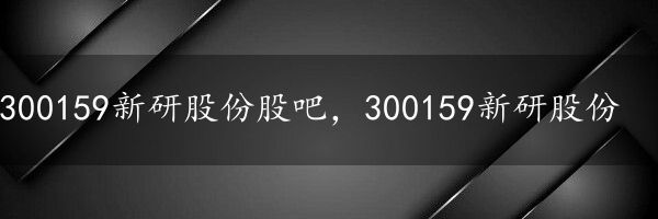 300159新研股份股吧，300159新研股份