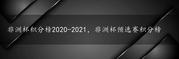 非洲杯积分榜2020-2021，非洲杯预选赛积分榜