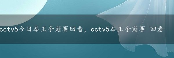 cctv5今日拳王争霸赛回看，cctv5拳王争霸赛 回看