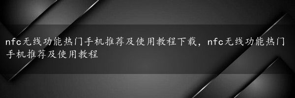 nfc无线功能热门手机推荐及使用教程下载，nfc无线功能热门手机推荐及使用教程